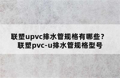 联塑upvc排水管规格有哪些？ 联塑pvc-u排水管规格型号